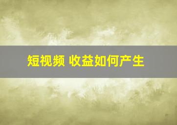 短视频 收益如何产生